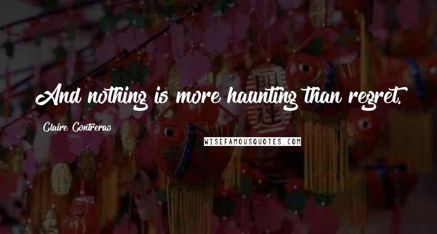 Claire Contreras Quotes: And nothing is more haunting than regret.