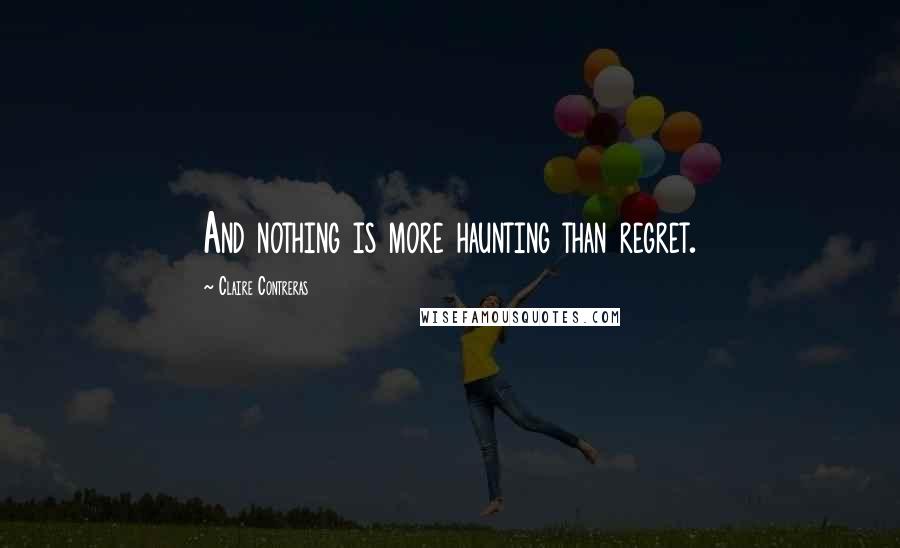 Claire Contreras Quotes: And nothing is more haunting than regret.