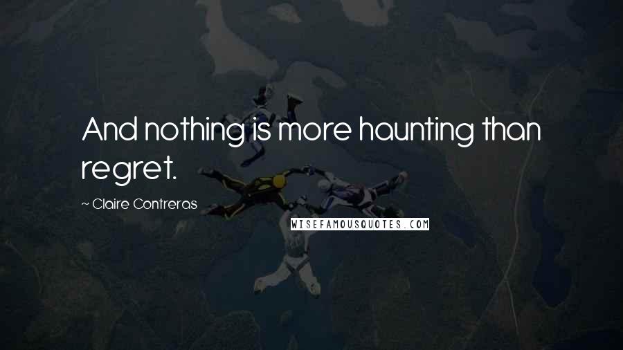 Claire Contreras Quotes: And nothing is more haunting than regret.