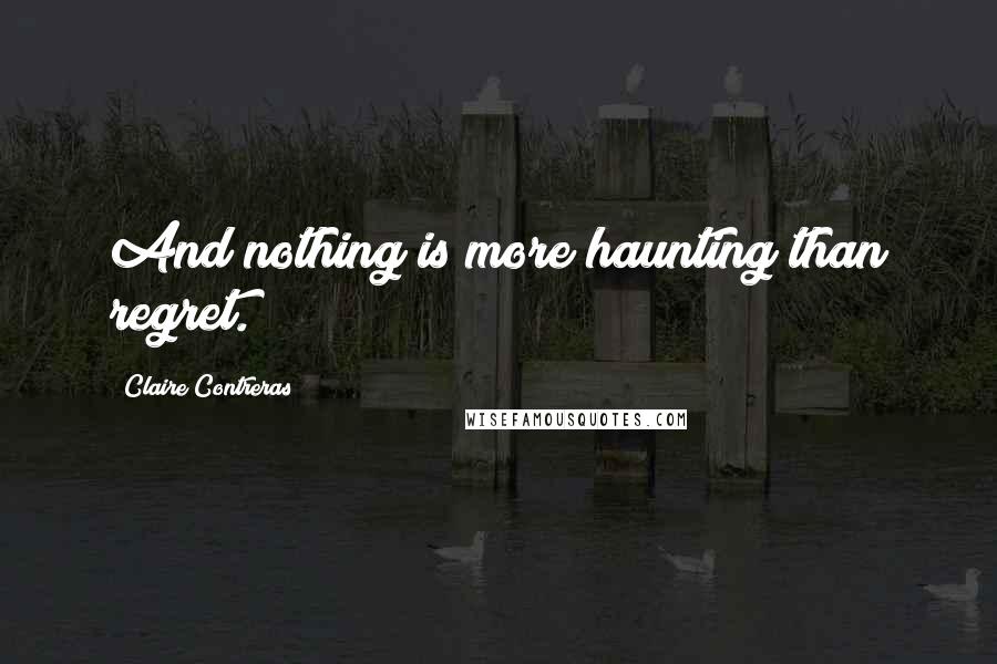 Claire Contreras Quotes: And nothing is more haunting than regret.