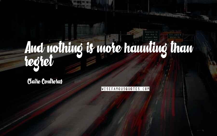 Claire Contreras Quotes: And nothing is more haunting than regret.