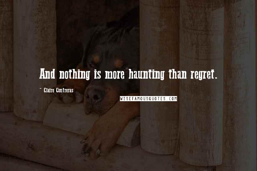 Claire Contreras Quotes: And nothing is more haunting than regret.