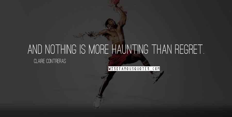 Claire Contreras Quotes: And nothing is more haunting than regret.