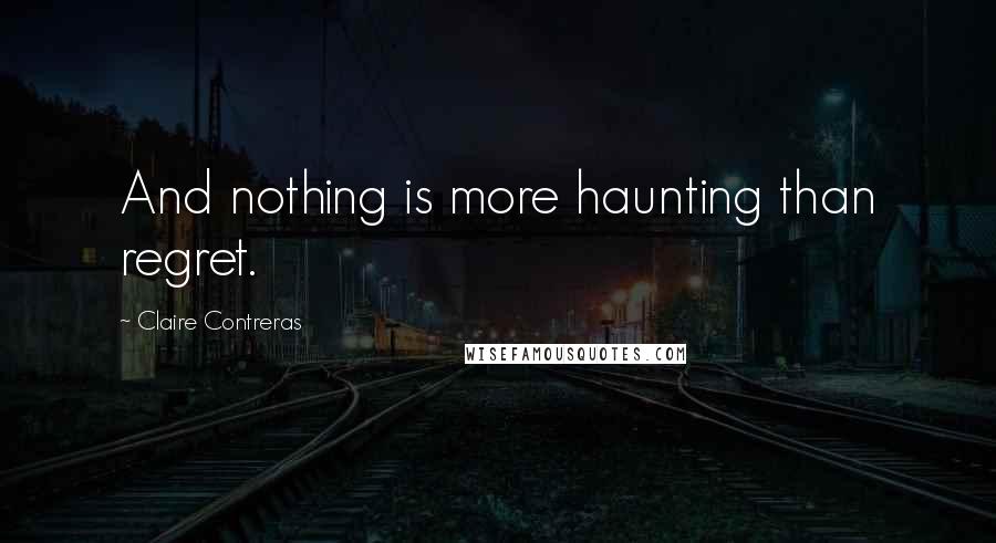 Claire Contreras Quotes: And nothing is more haunting than regret.