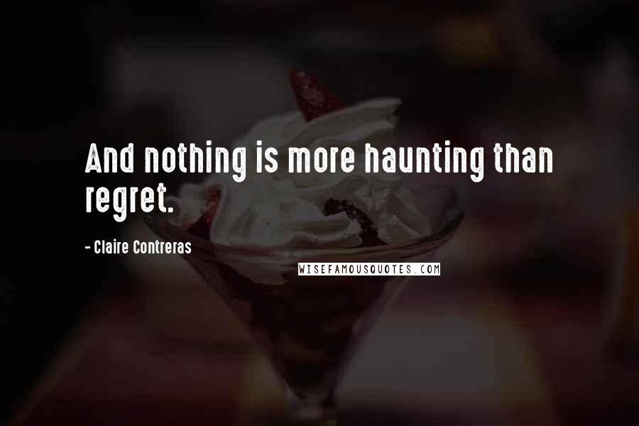 Claire Contreras Quotes: And nothing is more haunting than regret.
