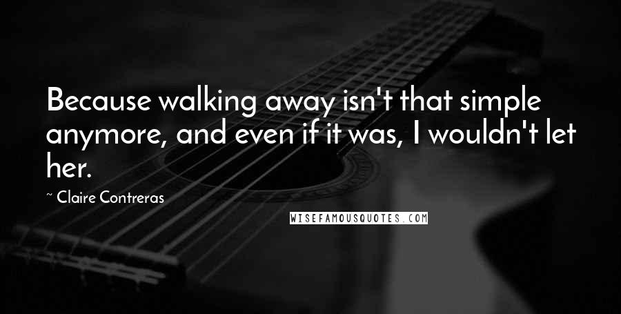 Claire Contreras Quotes: Because walking away isn't that simple anymore, and even if it was, I wouldn't let her.