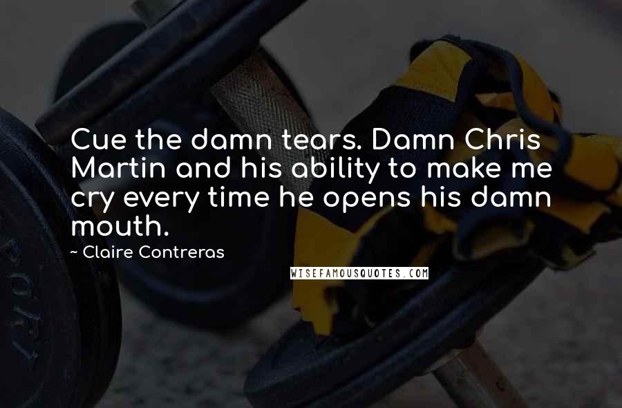 Claire Contreras Quotes: Cue the damn tears. Damn Chris Martin and his ability to make me cry every time he opens his damn mouth.