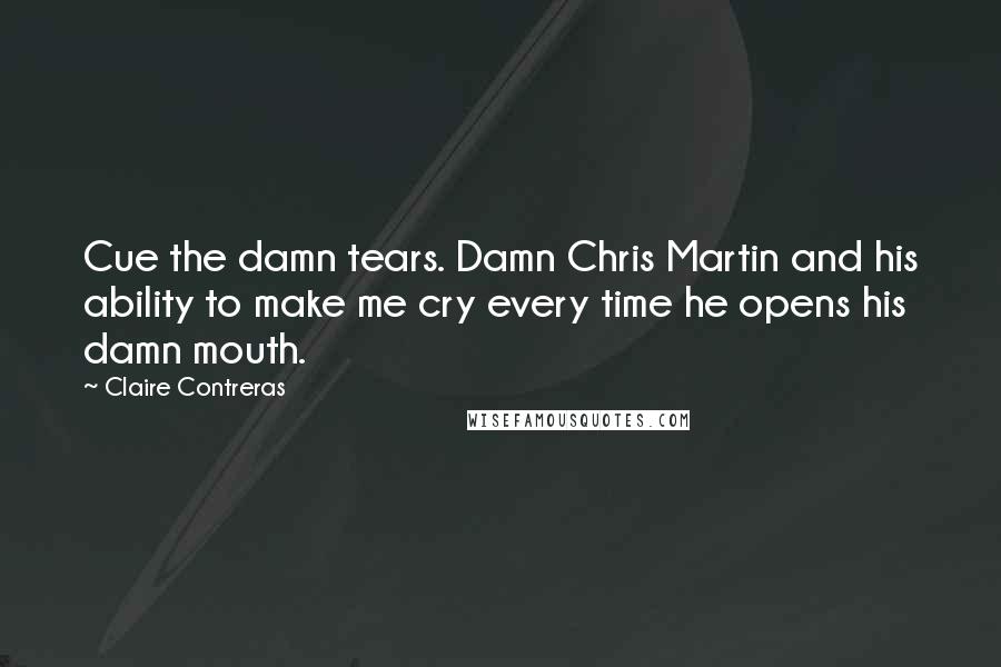 Claire Contreras Quotes: Cue the damn tears. Damn Chris Martin and his ability to make me cry every time he opens his damn mouth.