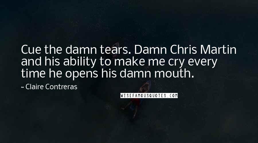 Claire Contreras Quotes: Cue the damn tears. Damn Chris Martin and his ability to make me cry every time he opens his damn mouth.