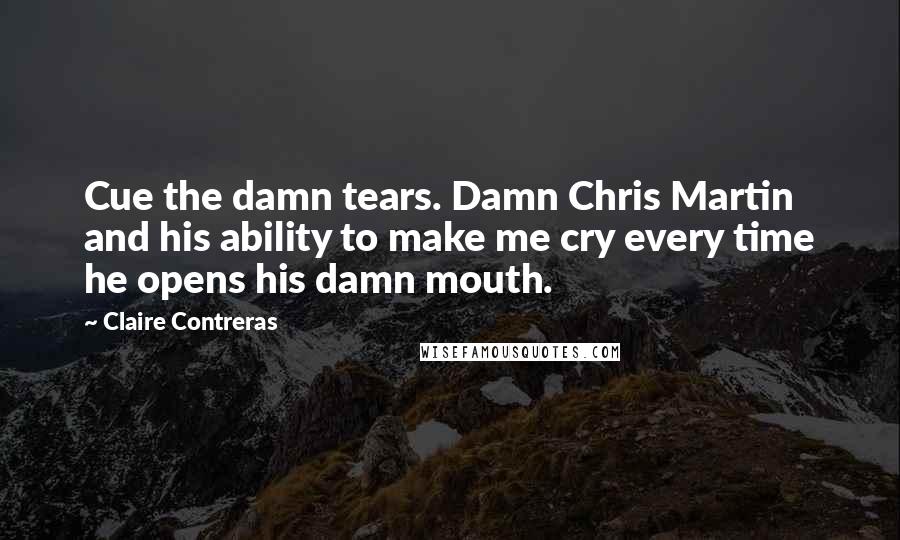 Claire Contreras Quotes: Cue the damn tears. Damn Chris Martin and his ability to make me cry every time he opens his damn mouth.