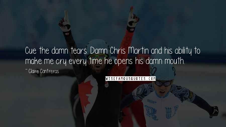 Claire Contreras Quotes: Cue the damn tears. Damn Chris Martin and his ability to make me cry every time he opens his damn mouth.