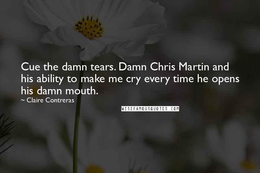 Claire Contreras Quotes: Cue the damn tears. Damn Chris Martin and his ability to make me cry every time he opens his damn mouth.