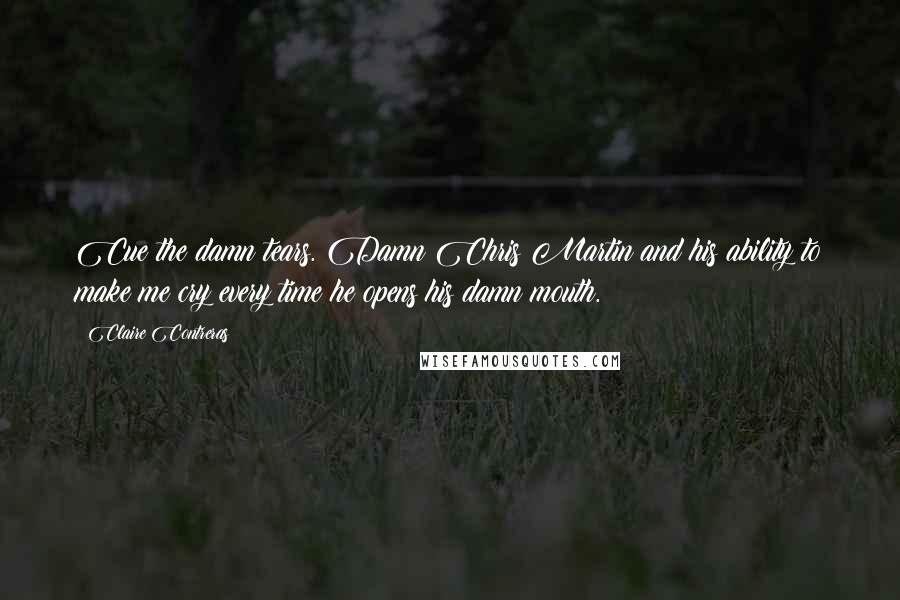 Claire Contreras Quotes: Cue the damn tears. Damn Chris Martin and his ability to make me cry every time he opens his damn mouth.