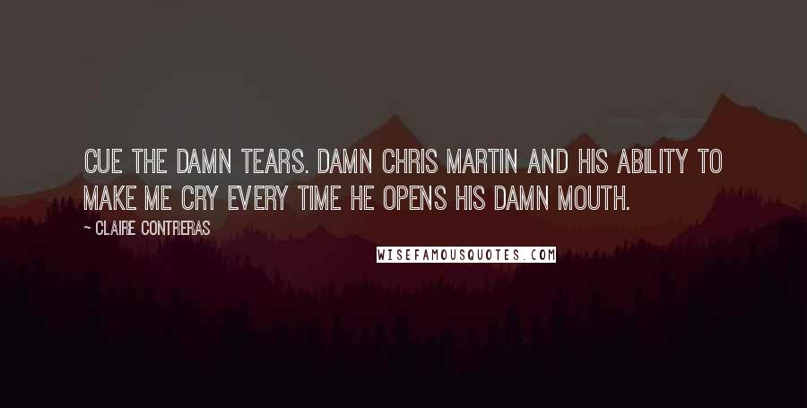 Claire Contreras Quotes: Cue the damn tears. Damn Chris Martin and his ability to make me cry every time he opens his damn mouth.