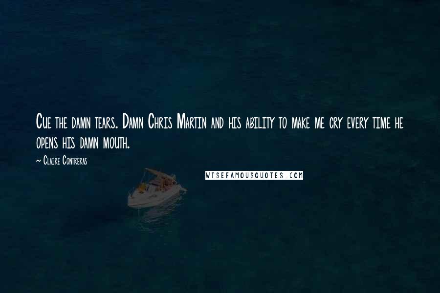 Claire Contreras Quotes: Cue the damn tears. Damn Chris Martin and his ability to make me cry every time he opens his damn mouth.