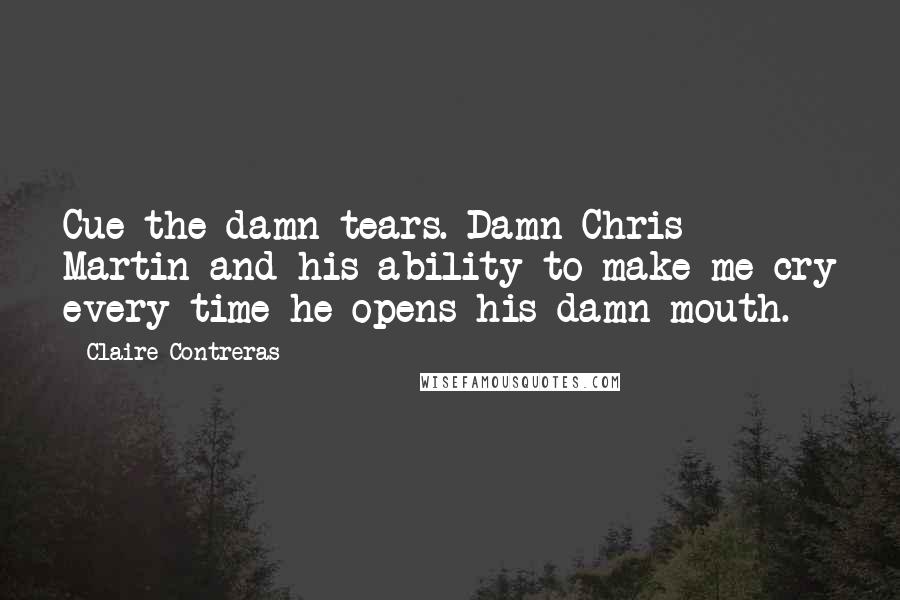 Claire Contreras Quotes: Cue the damn tears. Damn Chris Martin and his ability to make me cry every time he opens his damn mouth.