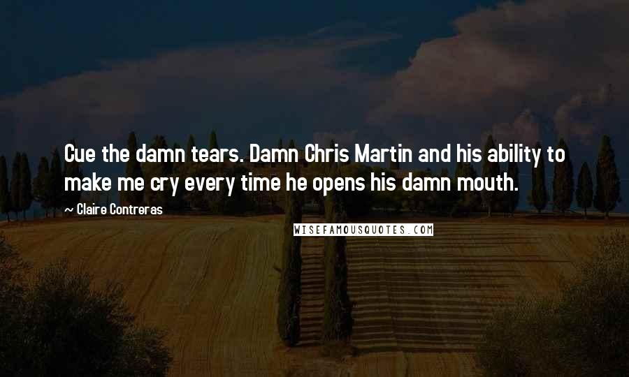 Claire Contreras Quotes: Cue the damn tears. Damn Chris Martin and his ability to make me cry every time he opens his damn mouth.