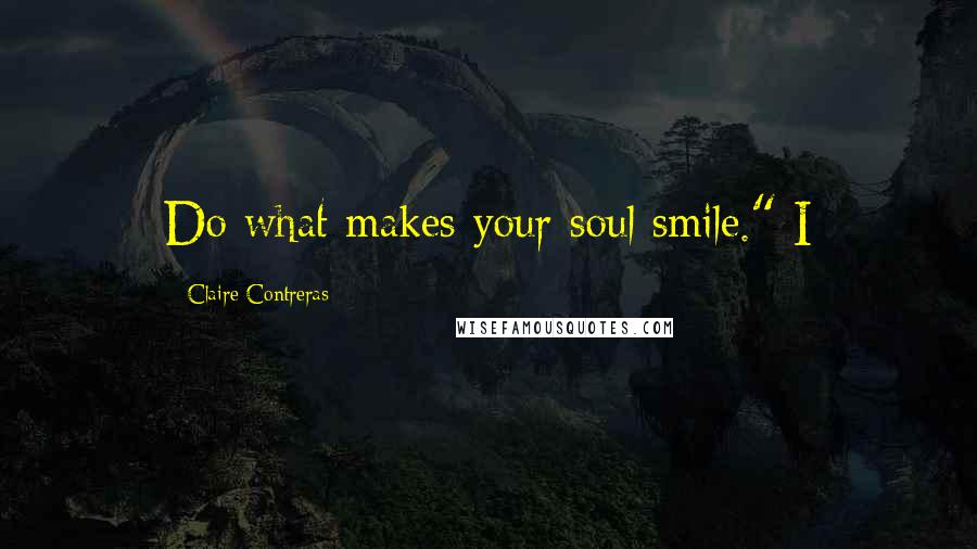 Claire Contreras Quotes: Do what makes your soul smile." I