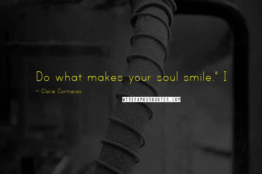 Claire Contreras Quotes: Do what makes your soul smile." I