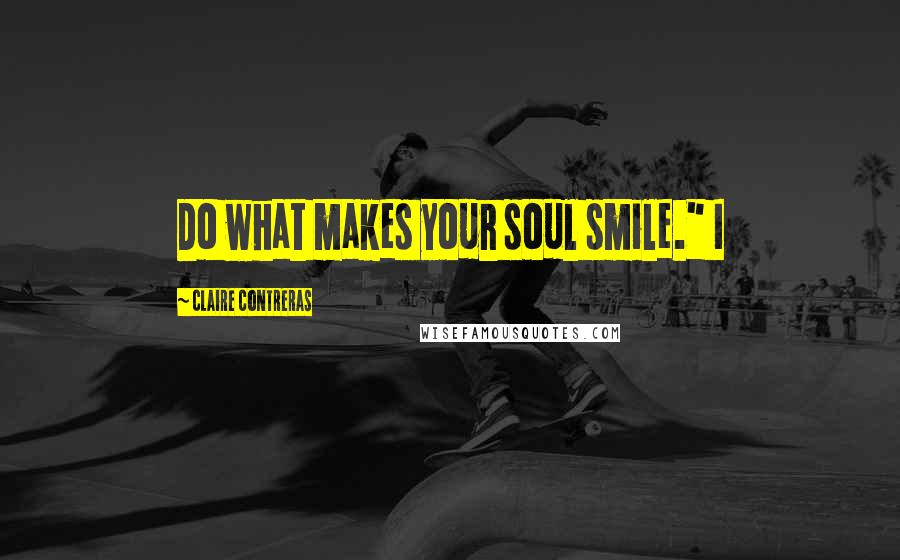 Claire Contreras Quotes: Do what makes your soul smile." I