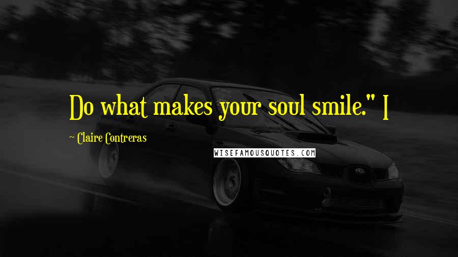 Claire Contreras Quotes: Do what makes your soul smile." I