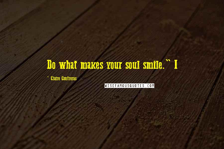 Claire Contreras Quotes: Do what makes your soul smile." I
