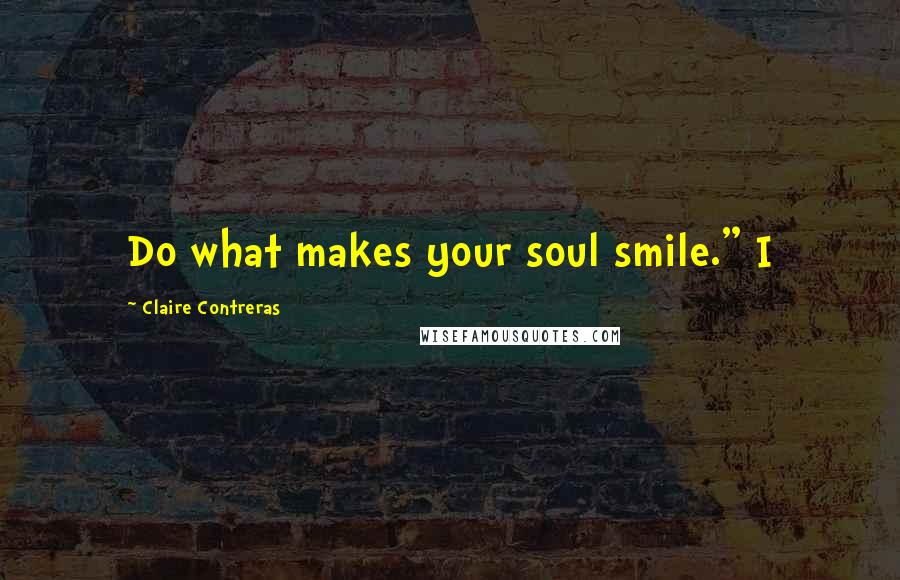 Claire Contreras Quotes: Do what makes your soul smile." I