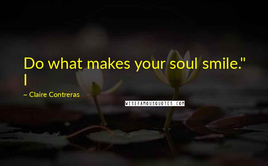 Claire Contreras Quotes: Do what makes your soul smile." I