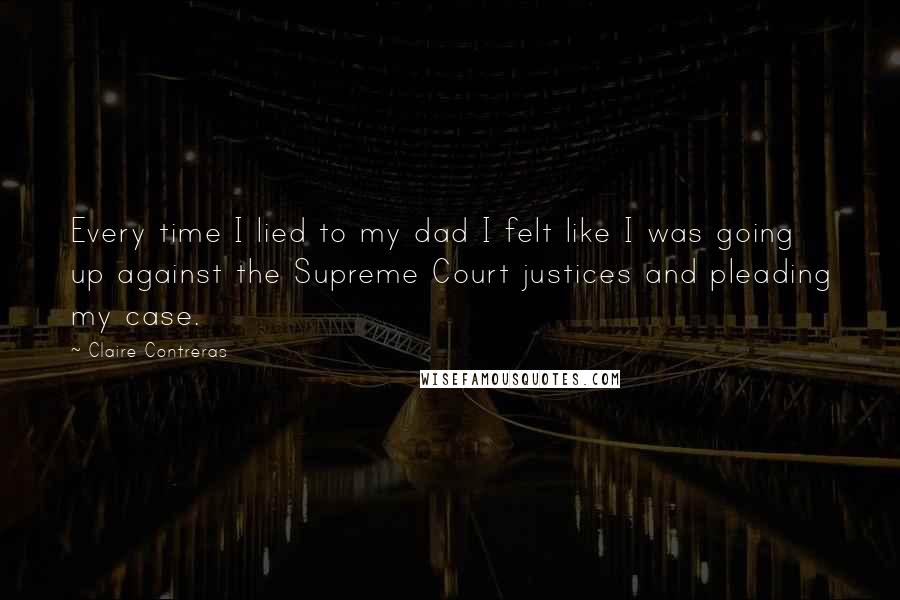 Claire Contreras Quotes: Every time I lied to my dad I felt like I was going up against the Supreme Court justices and pleading my case.