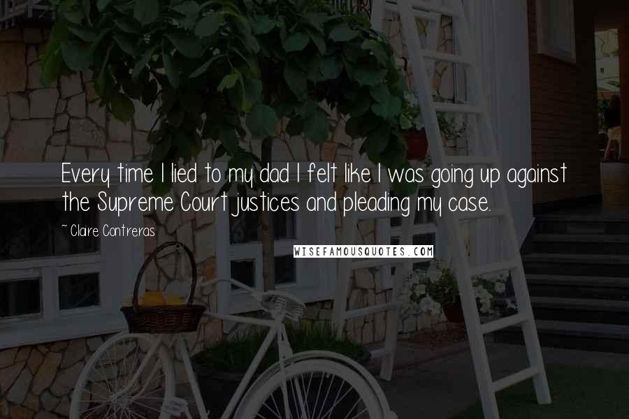 Claire Contreras Quotes: Every time I lied to my dad I felt like I was going up against the Supreme Court justices and pleading my case.