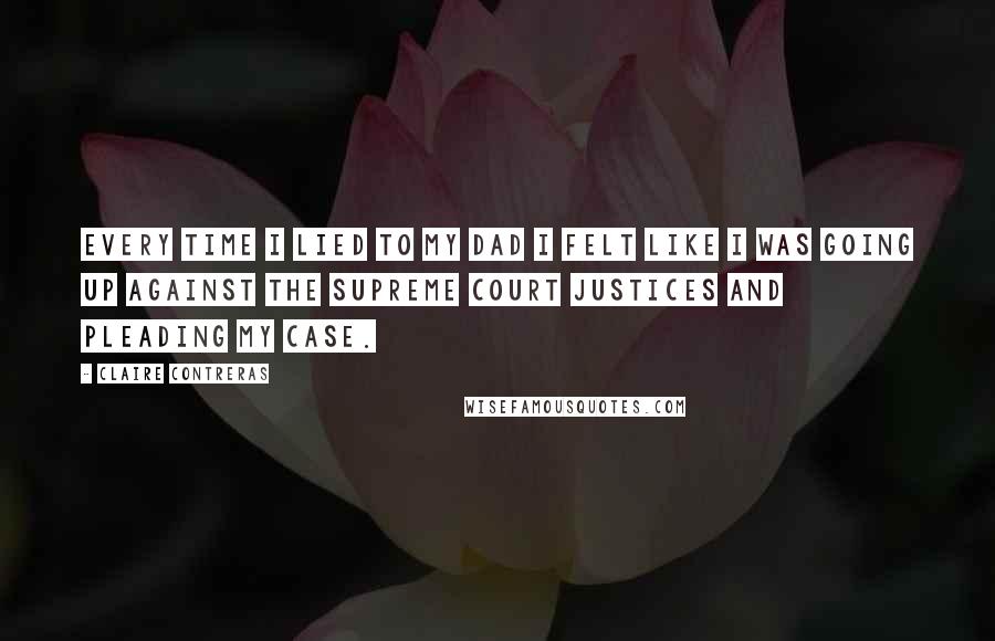 Claire Contreras Quotes: Every time I lied to my dad I felt like I was going up against the Supreme Court justices and pleading my case.