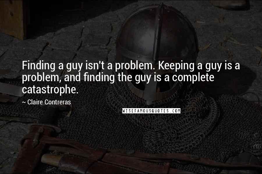 Claire Contreras Quotes: Finding a guy isn't a problem. Keeping a guy is a problem, and finding the guy is a complete catastrophe.