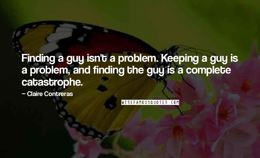 Claire Contreras Quotes: Finding a guy isn't a problem. Keeping a guy is a problem, and finding the guy is a complete catastrophe.