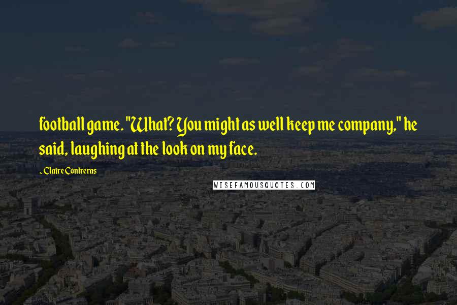 Claire Contreras Quotes: football game. "What? You might as well keep me company," he said, laughing at the look on my face.