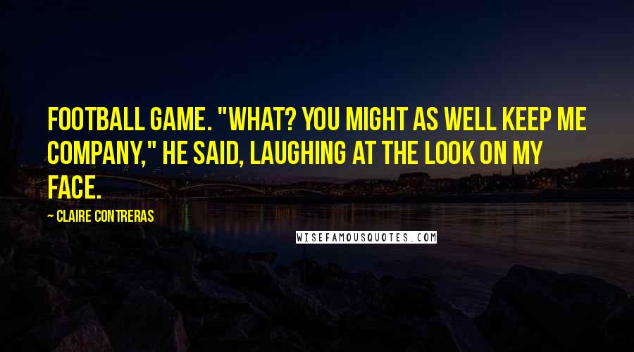 Claire Contreras Quotes: football game. "What? You might as well keep me company," he said, laughing at the look on my face.