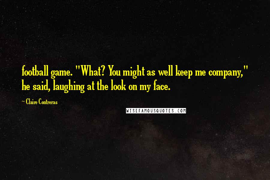 Claire Contreras Quotes: football game. "What? You might as well keep me company," he said, laughing at the look on my face.