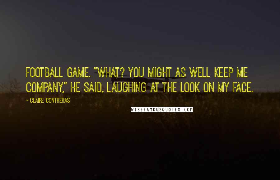 Claire Contreras Quotes: football game. "What? You might as well keep me company," he said, laughing at the look on my face.