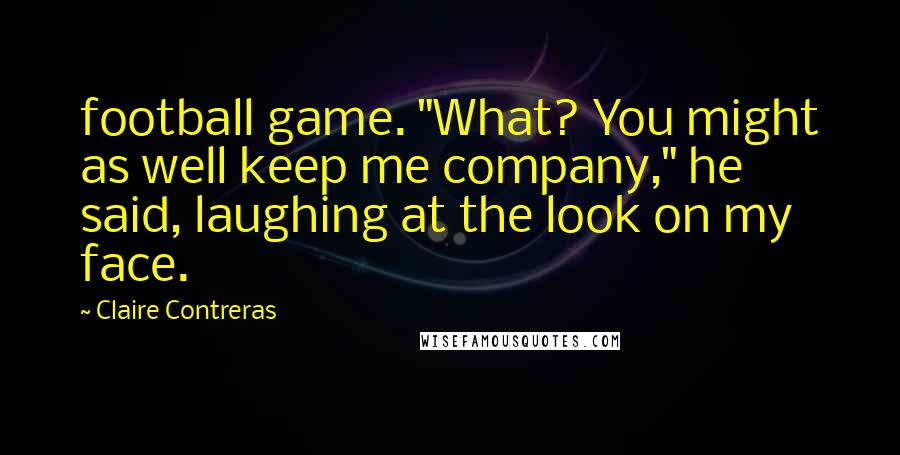 Claire Contreras Quotes: football game. "What? You might as well keep me company," he said, laughing at the look on my face.