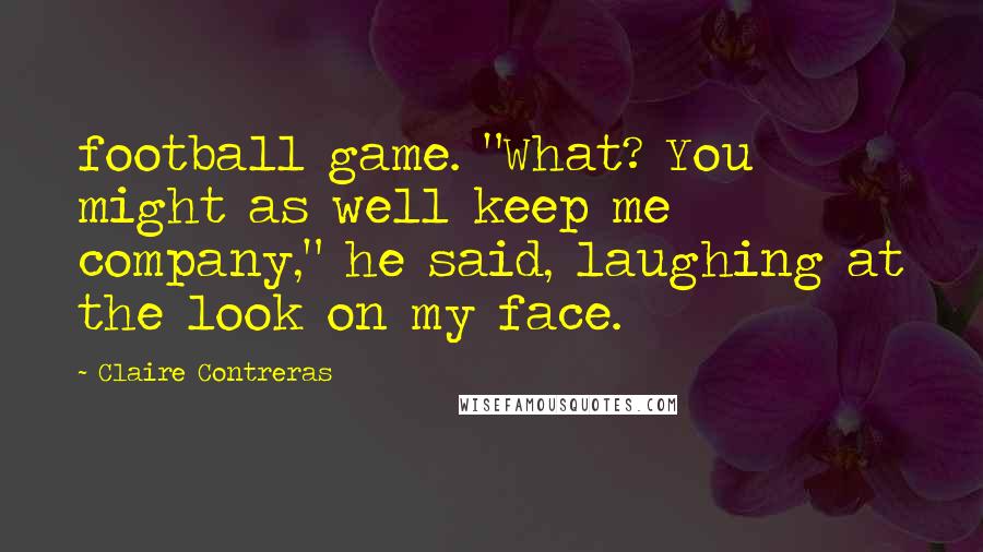 Claire Contreras Quotes: football game. "What? You might as well keep me company," he said, laughing at the look on my face.