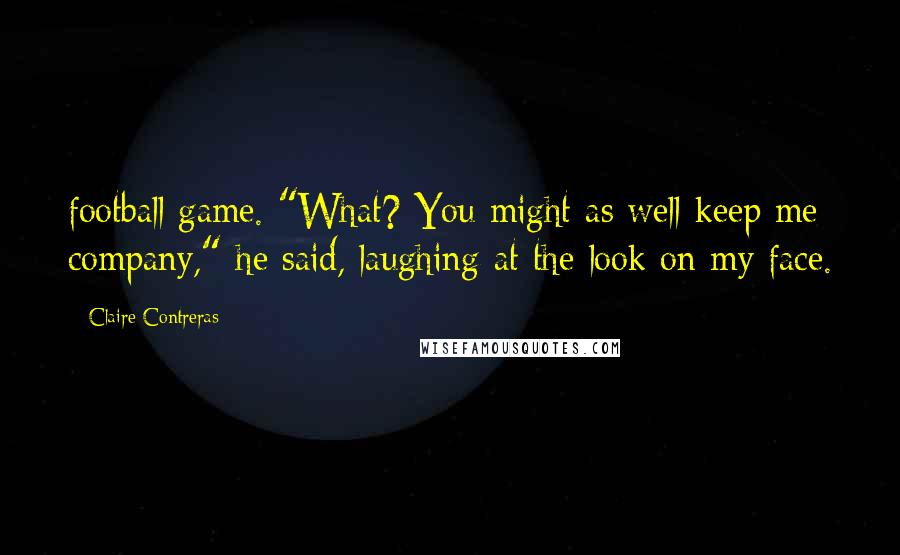 Claire Contreras Quotes: football game. "What? You might as well keep me company," he said, laughing at the look on my face.