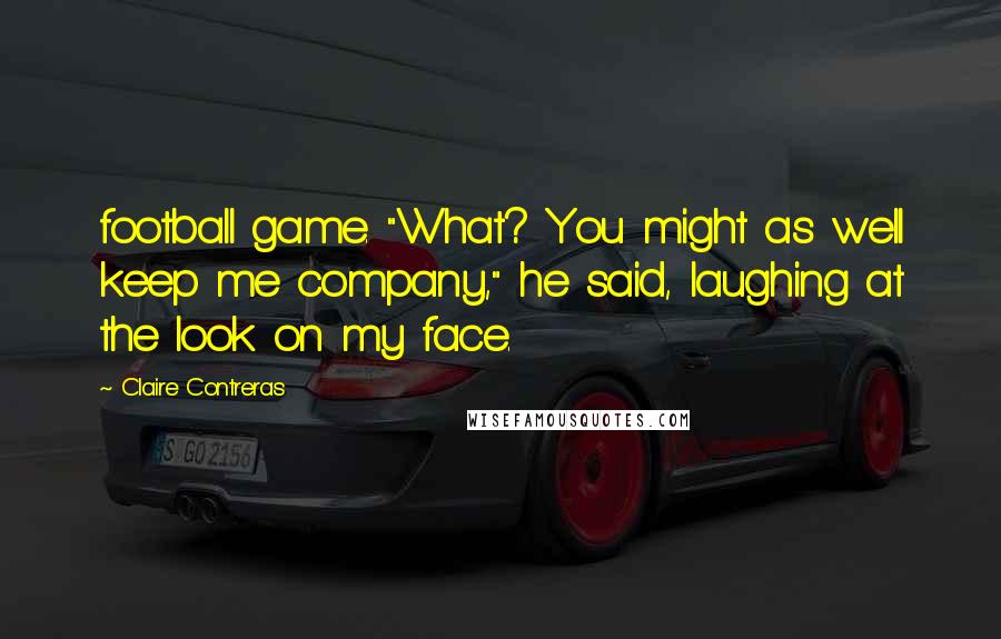 Claire Contreras Quotes: football game. "What? You might as well keep me company," he said, laughing at the look on my face.