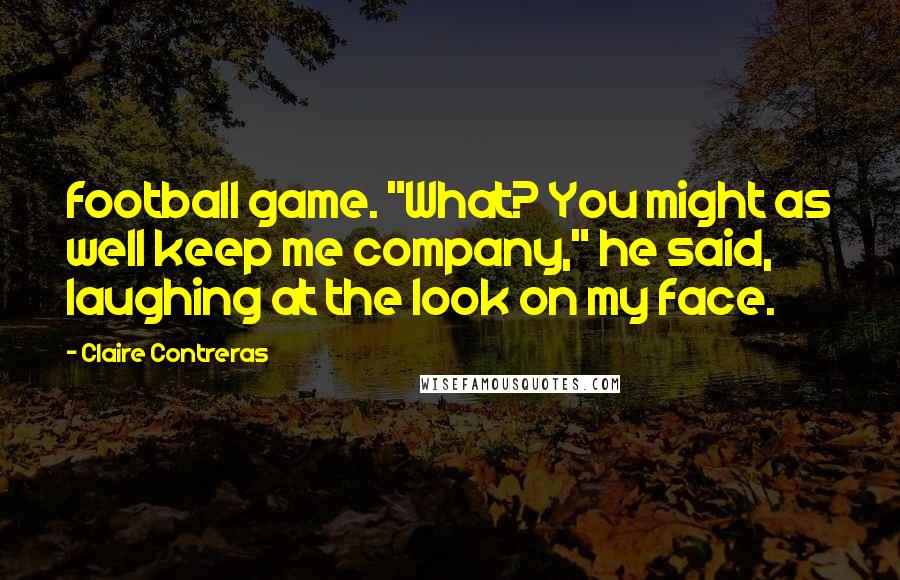 Claire Contreras Quotes: football game. "What? You might as well keep me company," he said, laughing at the look on my face.
