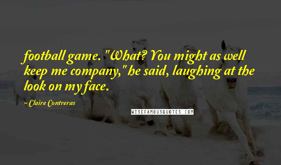 Claire Contreras Quotes: football game. "What? You might as well keep me company," he said, laughing at the look on my face.