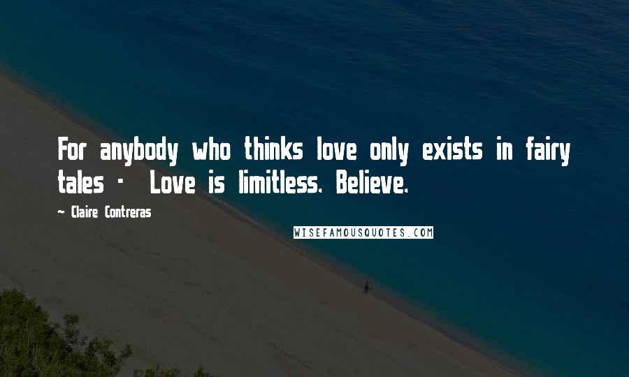 Claire Contreras Quotes: For anybody who thinks love only exists in fairy tales - Love is limitless. Believe.