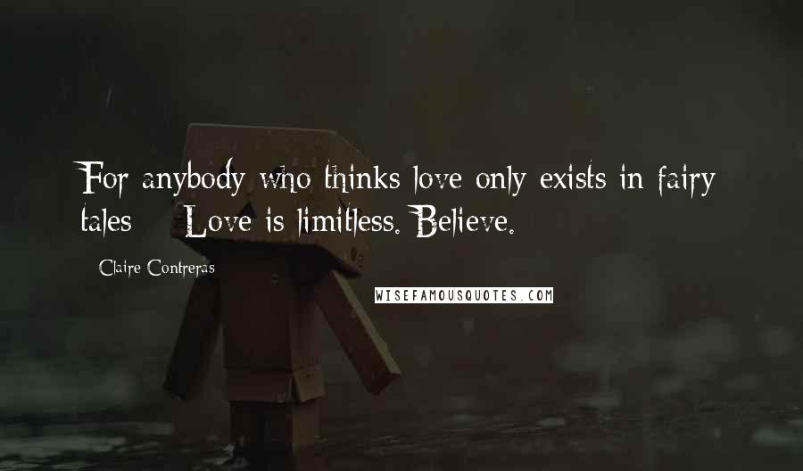 Claire Contreras Quotes: For anybody who thinks love only exists in fairy tales - Love is limitless. Believe.