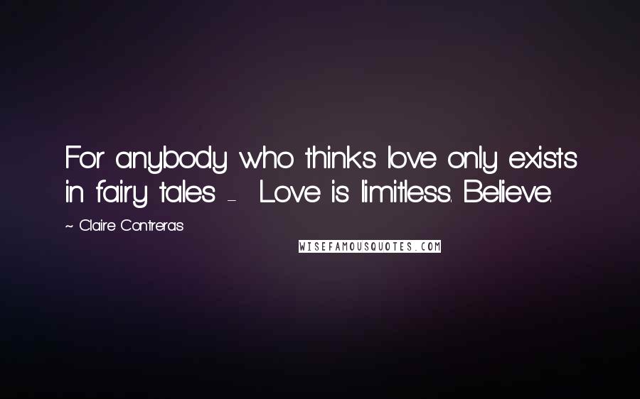 Claire Contreras Quotes: For anybody who thinks love only exists in fairy tales - Love is limitless. Believe.