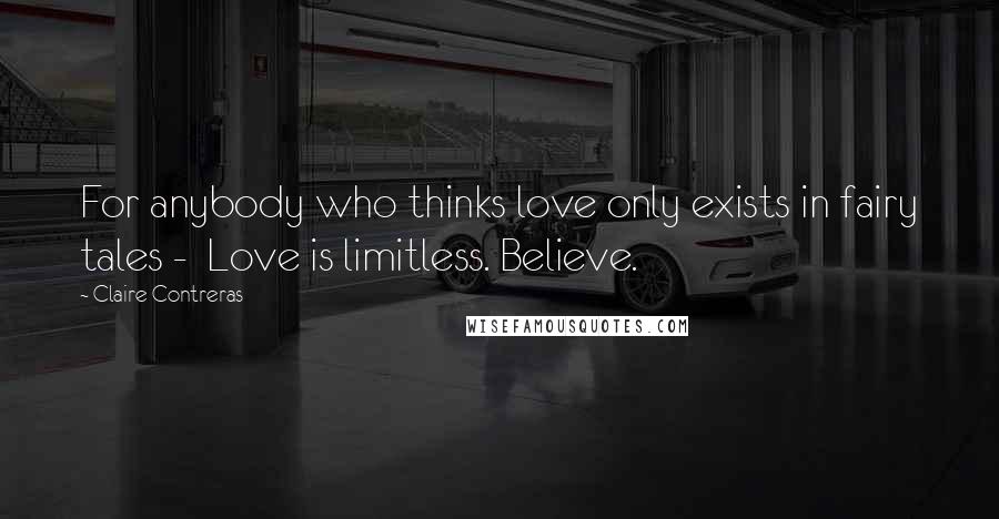 Claire Contreras Quotes: For anybody who thinks love only exists in fairy tales - Love is limitless. Believe.