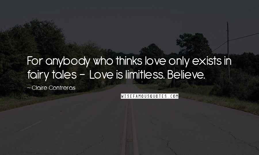 Claire Contreras Quotes: For anybody who thinks love only exists in fairy tales - Love is limitless. Believe.