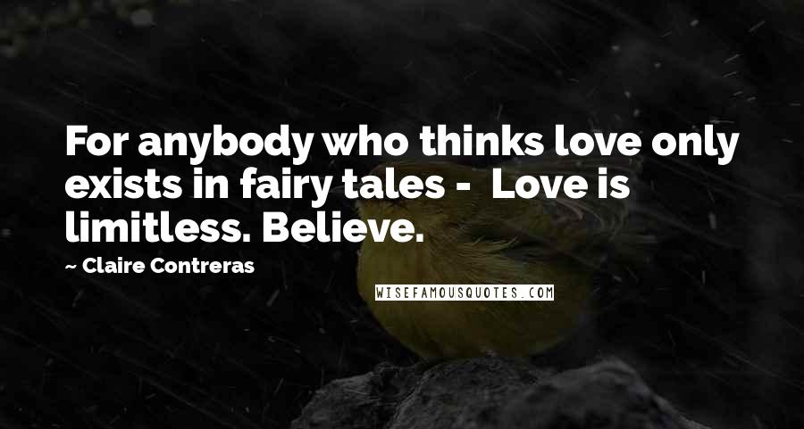 Claire Contreras Quotes: For anybody who thinks love only exists in fairy tales - Love is limitless. Believe.