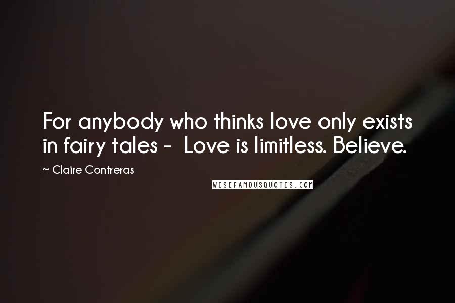 Claire Contreras Quotes: For anybody who thinks love only exists in fairy tales - Love is limitless. Believe.